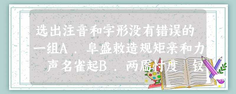 选出注音和字形没有错误的一组A.阜盛敕造规矩亲和力 声名雀起B.两靥忖度 钗钏 舶来品 两 选出注音和字形没有错误的一组A.阜盛敕造规矩亲和力 声名雀起B.两靥忖度 钗钏 舶来品 两