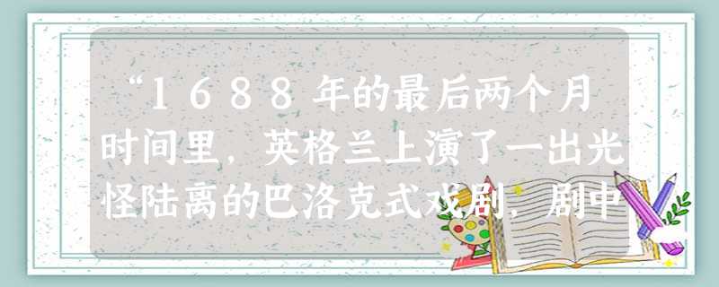 “1688年的最后两个月时间里,英格兰上演了一出光怪陆离的巴洛克式戏剧,剧中男主角是两位国王,贵族们担任伴唱,入侵的军队和骚动的伦敦人是合唱队。”这一戏剧是指A “1688年的最后两个月时间里,英格兰上演了一出光怪陆离的巴洛克式戏剧,剧中男主角是两位国王,贵族们担任伴唱,入侵的军队和骚动的伦敦人是合唱队。”这一戏剧是指A