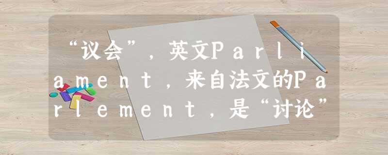 “议会”,英文Parliament,来自法文的Parlement,是“讨论”的意思。几乎是摸着石头过河,先行步入民主化之路的英国人是靠一系列的事件形成 “议会”,英文Parliament,来自法文的Parlement,是“讨论”的意思。几乎是摸着石头过河,先行步入民主化之路的英国人是靠一系列的事件形成