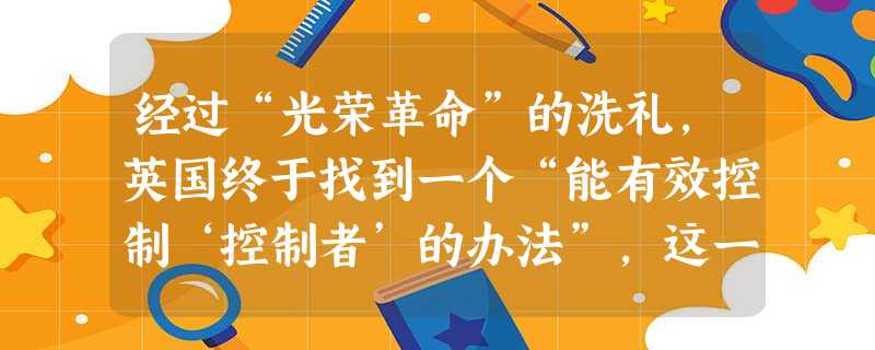 经过“光荣革命”的洗礼,英国终于找到一个“能有效控制‘控制者’的办法”,这一办法主要是指A.颁布《权利法案》B.确立君主立宪制C.加强国王的权力D.建立责任内阁 经过“光荣革命”的洗礼,英国终于找到一个“能有效控制‘控制者’的办法”,这一办法主要是指A.颁布《权利法案》B.确立君主立宪制C.加强国王的权力D.建立责任内阁