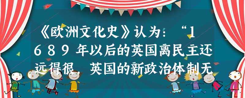 《欧洲文化史》认为:“1689年以后的英国离民主还远得很,英国的新政治体制无非是寡头政治。”这种说法的主要依据是A.英国国王拥有最高的行政权B.大部分英国人 《欧洲文化史》认为:“1689年以后的英国离民主还远得很,英国的新政治体制无非是寡头政治。”这种说法的主要依据是A.英国国王拥有最高的行政权B.大部分英国人