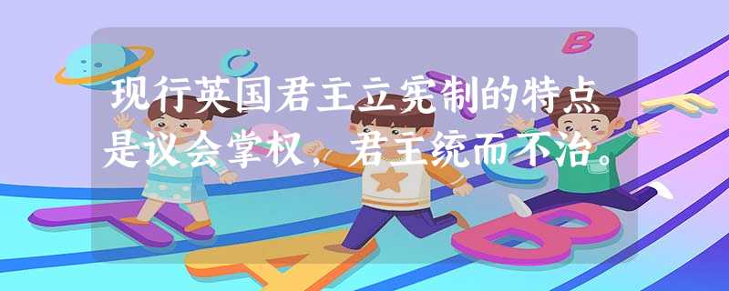 现行英国君主立宪制的特点是议会掌权,君主统而不治。 现行英国君主立宪制的特点是议会掌权,君主统而不治。