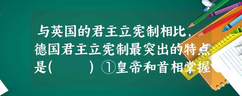 与英国的君主立宪制相比,德国君主立宪制最突出的特点是( )①皇帝和首相掌握了国家的最高权力 ②议会是最高权力机构③议会只有参与制定法律和预算的权利 ④它有很强 与英国的君主立宪制相比,德国君主立宪制最突出的特点是( )①皇帝和首相掌握了国家的最高权力 ②议会是最高权力机构③议会只有参与制定法律和预算的权利 ④它有很强
