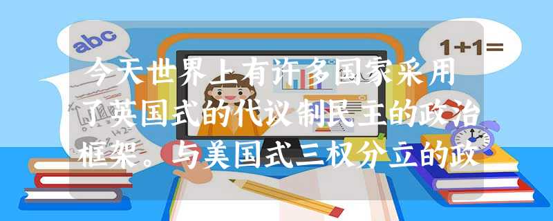今天世界上有许多国家采用了英国式的代议制民主的政治框架。与美国式三权分立的政治的体制比相较,英国式的责任内阁制的优势表现在A.确保内阁掌握国家全部行政权和立法权 今天世界上有许多国家采用了英国式的代议制民主的政治框架。与美国式三权分立的政治的体制比相较,英国式的责任内阁制的优势表现在A.确保内阁掌握国家全部行政权和立法权