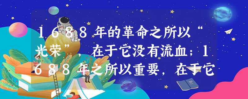 1688年的革命之所以“光荣”,在于它没有流血;1688年之所以重要,在于它完成了1640 年以来未完成的历史任务。这场“光荣革命”发生在 ( )A.英国B.美 1688年的革命之所以“光荣”,在于它没有流血;1688年之所以重要,在于它完成了1640 年以来未完成的历史任务。这场“光荣革命”发生在 ( )A.英国B.美