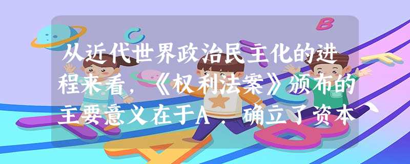从近代世界政治民主化的进程来看,《权利法案》颁布的主要意义在于A.确立了资本主义社会的立法规范B.法制逐渐取代人治C.确立了英国君主立宪政体D.国王处于“统而不 从近代世界政治民主化的进程来看,《权利法案》颁布的主要意义在于A.确立了资本主义社会的立法规范B.法制逐渐取代人治C.确立了英国君主立宪政体D.国王处于“统而不