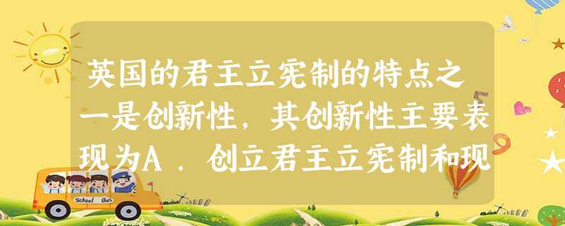 英国的君主立宪制的特点之一是创新性,其创新性主要表现为A.创立君主立宪制和现代政党制度B.创立君主立宪制C.颁布最早的资产阶级成文宪法D.创设直接民主的选举方式 英国的君主立宪制的特点之一是创新性,其创新性主要表现为A.创立君主立宪制和现代政党制度B.创立君主立宪制C.颁布最早的资产阶级成文宪法D.创设直接民主的选举方式