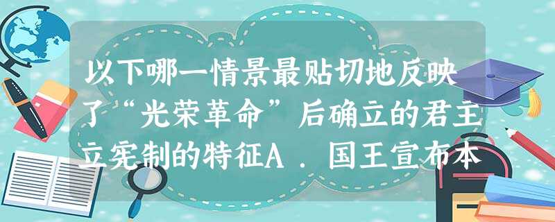 以下哪一情景最贴切地反映了“光荣革命”后确立的君主立宪制的特征A.国王宣布本年度议会开幕,由议会就税收问题展开辩论B.议会起草有关税收的法律文本,提请国王裁决C 以下哪一情景最贴切地反映了“光荣革命”后确立的君主立宪制的特征A.国王宣布本年度议会开幕,由议会就税收问题展开辩论B.议会起草有关税收的法律文本,提请国王裁决C