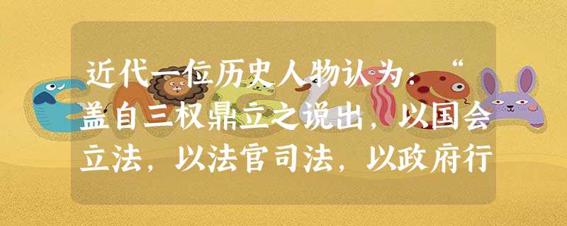 近代一位历史人物认为:“盖自三权鼎立之说出,以国会立法,以法官司法,以政府行政,而人主总之……人主尊为神圣,不受责任,而政府代之。”这描述的是( )A.君主专 近代一位历史人物认为:“盖自三权鼎立之说出,以国会立法,以法官司法,以政府行政,而人主总之……人主尊为神圣,不受责任,而政府代之。”这描述的是( )A.君主专