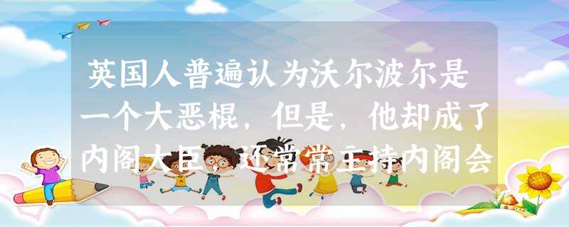 英国人普遍认为沃尔波尔是一个大恶棍,但是,他却成了内阁大臣,还常常主持内阁会议,这一历史现象最能说明英国政治发展的哪一特点A.英国君主立宪制下的政治十分腐败B. 英国人普遍认为沃尔波尔是一个大恶棍,但是,他却成了内阁大臣,还常常主持内阁会议,这一历史现象最能说明英国政治发展的哪一特点A.英国君主立宪制下的政治十分腐败B.