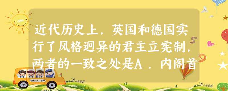 近代历史上,英国和德国实行了风格迥异的君主立宪制,两者的一致之处是A.内阁首脑对议会负责B.君主都是国家元首C.议会是国家的权力中心D.具有浓厚的专制色彩 近代历史上,英国和德国实行了风格迥异的君主立宪制,两者的一致之处是A.内阁首脑对议会负责B.君主都是国家元首C.议会是国家的权力中心D.具有浓厚的专制色彩