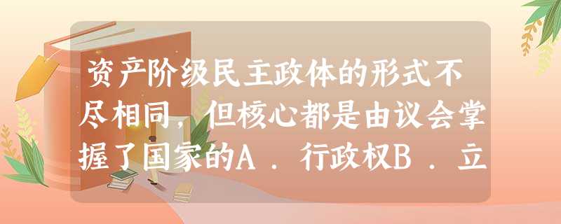资产阶级民主政体的形式不尽相同,但核心都是由议会掌握了国家的A.行政权B.立法权C.司法权D.外交权 资产阶级民主政体的形式不尽相同,但核心都是由议会掌握了国家的A.行政权B.立法权C.司法权D.外交权