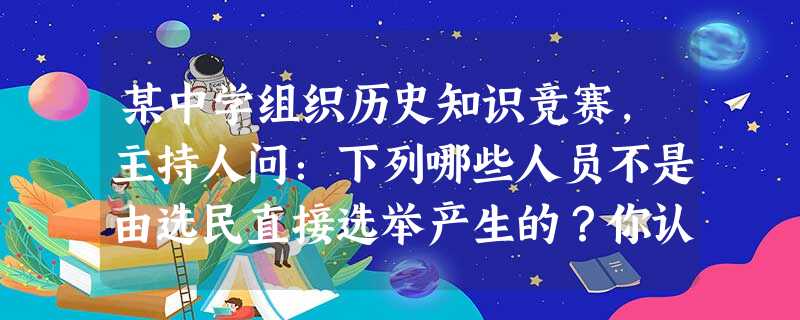 某中学组织历史知识竞赛,主持人问:下列哪些人员不是由选民直接选举产生的?你认为正确的答案应该是①英国首相②美国众议院议员③英国内阁成员④德国联邦主席A.②③ 某中学组织历史知识竞赛,主持人问:下列哪些人员不是由选民直接选举产生的?你认为正确的答案应该是①英国首相②美国众议院议员③英国内阁成员④德国联邦主席A.②③