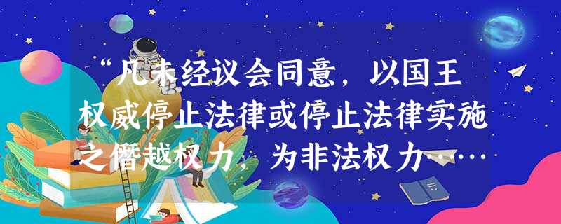 “凡未经议会同意,以国王权威停止法律或停止法律实施之僭越权力,为非法权力……”对该内容解读不正确的是A.该内容出自是《权利法案》B.它限制了国王的权力C.它标志 “凡未经议会同意,以国王权威停止法律或停止法律实施之僭越权力,为非法权力……”对该内容解读不正确的是A.该内容出自是《权利法案》B.它限制了国王的权力C.它标志