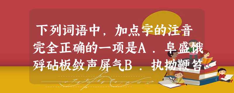 下列词语中,加点字的注音完全正确的一项是A.阜盛饿殍砧板敛声屏气B.执拗鞭笞商贾(j 下列词语中,加点字的注音完全正确的一项是A.阜盛饿殍砧板敛声屏气B.执拗鞭笞商贾(j