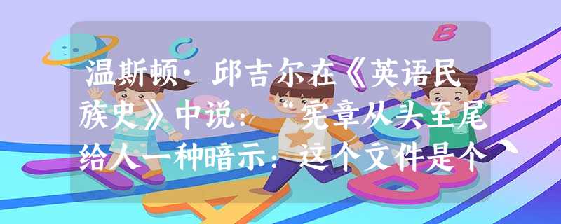 温斯顿·邱吉尔在《英语民族史》中说:“宪章从头至尾给人一种暗示:这个文件是个法律,它居于国王之上,连国王也不得违反……随着时间的流逝,大宪章成为永久的见证,证明 温斯顿·邱吉尔在《英语民族史》中说:“宪章从头至尾给人一种暗示:这个文件是个法律,它居于国王之上,连国王也不得违反……随着时间的流逝,大宪章成为永久的见证,证明
