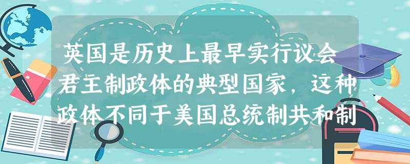 英国是历史上最早实行议会君主制政体的典型国家,这种政体不同于美国总统制共和制的特点的最大表现是A.政府对总统负责B.国家元首的权力是世袭的、象征性的、礼仪性的 英国是历史上最早实行议会君主制政体的典型国家,这种政体不同于美国总统制共和制的特点的最大表现是A.政府对总统负责B.国家元首的权力是世袭的、象征性的、礼仪性的