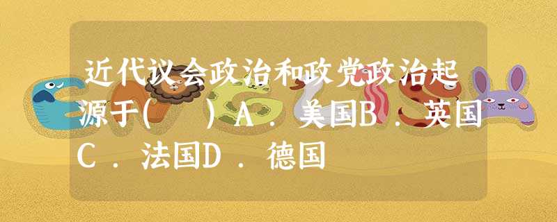 近代议会政治和政党政治起源于( )A.美国B.英国C.法国D.德国 近代议会政治和政党政治起源于( )A.美国B.英国C.法国D.德国