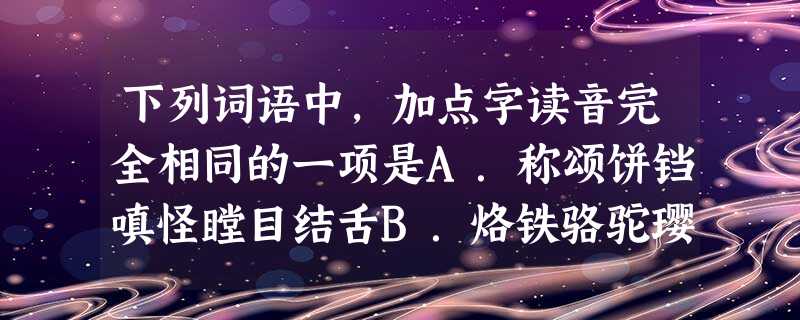 下列词语中,加点字读音完全相同的一项是A.称颂饼铛嗔怪瞠目结舌B.烙铁骆驼璎珞荦荦大端C.茁壮雕琢卓越擢发难数D.痉挛竞渡自刭靓妆丽服 下列词语中,加点字读音完全相同的一项是A.称颂饼铛嗔怪瞠目结舌B.烙铁骆驼璎珞荦荦大端C.茁壮雕琢卓越擢发难数D.痉挛竞渡自刭靓妆丽服