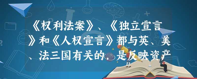 《权利法案》、《独立宣言》和《人权宣言》都与英、美、法三国有关的,是反映资产阶级愿望的法律文件。根据所学知识,据此回答下列问题:(1)《权利法案》体现了资产阶级 《权利法案》、《独立宣言》和《人权宣言》都与英、美、法三国有关的,是反映资产阶级愿望的法律文件。根据所学知识,据此回答下列问题:(1)《权利法案》体现了资产阶级