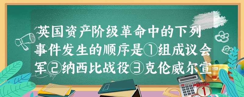 英国资产阶级革命中的下列事件发生的顺序是①组成议会军②纳西比战役③克伦威尔宣布为“护国主”④查理一世被处死A.①②④③B.④②①③C.①②③④D.②③①④ 英国资产阶级革命中的下列事件发生的顺序是①组成议会军②纳西比战役③克伦威尔宣布为“护国主”④查理一世被处死A.①②④③B.④②①③C.①②③④D.②③①④
