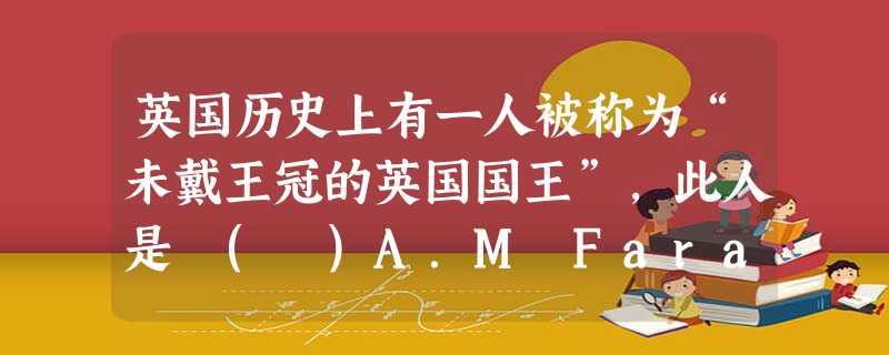 英国历史上有一人被称为“未戴王冠的英国国王”,此人是 ( )A.M FaradayB.Oliver CromwellC.Lsaac NewtonD.JamesⅡ 英国历史上有一人被称为“未戴王冠的英国国王”,此人是 ( )A.M FaradayB.Oliver CromwellC.Lsaac NewtonD.JamesⅡ