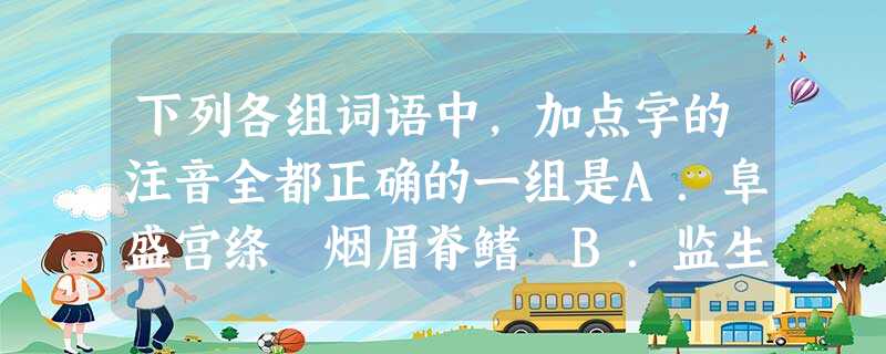 下列各组词语中,加点字的注音全都正确的一组是A.阜盛宫绦罥烟眉脊鳍 B.监生晕眩榫头 下列各组词语中,加点字的注音全都正确的一组是A.阜盛宫绦罥烟眉脊鳍 B.监生晕眩榫头