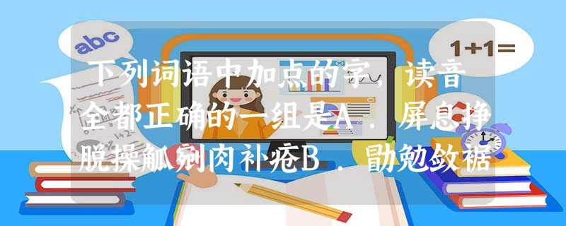 下列词语中加点的字,读音全都正确的一组是A.屏息挣脱操觚剜肉补疮B.勖勉敛裾猗郁无可訾( 下列词语中加点的字,读音全都正确的一组是A.屏息挣脱操觚剜肉补疮B.勖勉敛裾猗郁无可訾(