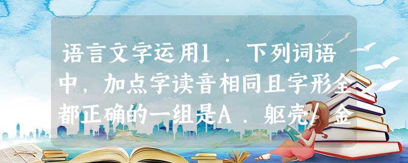 语言文字运用1.下列词语中,加点字读音相同且字形全都正确的一组是A.躯壳/金蝉脱壳折本/百折不挠挖墙角再接再厉B.喟叹/振聋发聩攒射/人头 语言文字运用1.下列词语中,加点字读音相同且字形全都正确的一组是A.躯壳/金蝉脱壳折本/百折不挠挖墙角再接再厉B.喟叹/振聋发聩攒射/人头