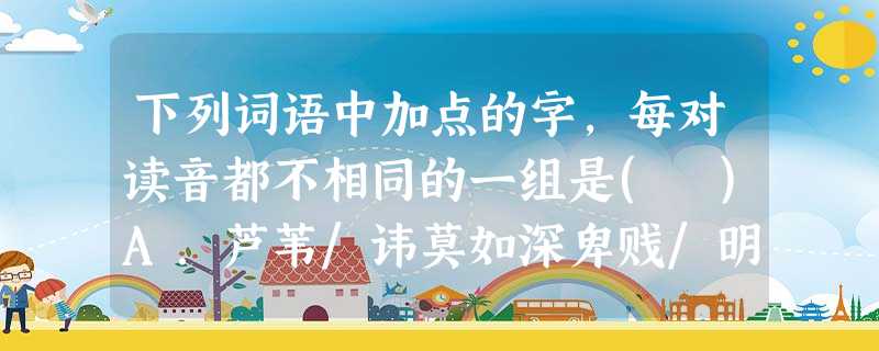 下列词语中加点的字,每对读音都不相同的一组是( )A.芦苇/讳莫如深卑贱/明修栈道葡萄/哺乳动物B.芦荟/绘声绘色焰火/掐头去尾妯娌/釜底抽薪C.酬酢/五洲四海 下列词语中加点的字,每对读音都不相同的一组是( )A.芦苇/讳莫如深卑贱/明修栈道葡萄/哺乳动物B.芦荟/绘声绘色焰火/掐头去尾妯娌/釜底抽薪C.酬酢/五洲四海