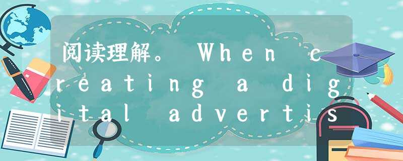 阅读理解。 When creating a digital advertisement or something to promote (促 阅读理解。 When creating a digital advertisement or something to promote (促