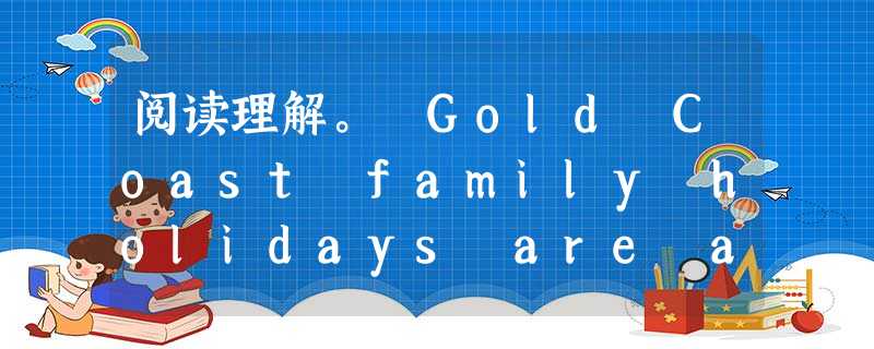 阅读理解。 Gold Coast family holidays are always great fun whether you are 阅读理解。 Gold Coast family holidays are always great fun whether you are
