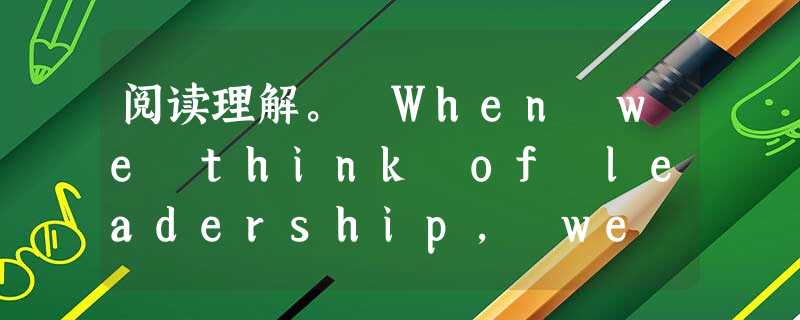 阅读理解。 When we think of leadership, we often think of strength and powe 阅读理解。 When we think of leadership, we often think of strength and powe