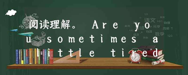 阅读理解。 Are you sometimes a little tired and sleepy in the early afterno 阅读理解。 Are you sometimes a little tired and sleepy in the early afterno