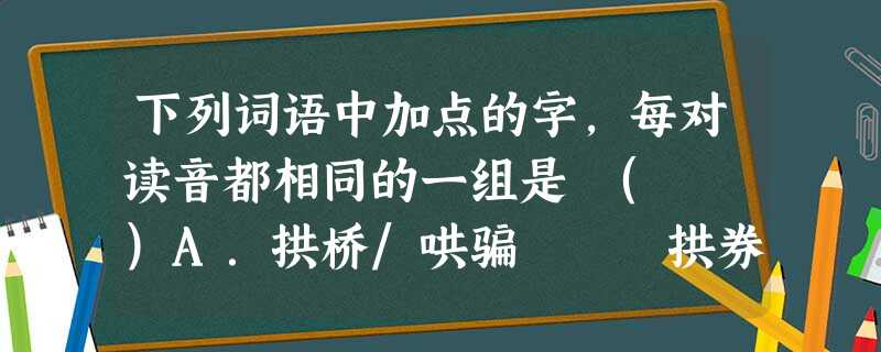 下列词语中加点的字,每对读音都相同的一组是 ( )A.拱桥/哄骗 拱券/书卷 头晕目眩/泫然泪下B.桑梓/莘莘炽热/咫尺 断壁残垣/亘古未有C.湖泊/ 下列词语中加点的字,每对读音都相同的一组是 ( )A.拱桥/哄骗 拱券/书卷 头晕目眩/泫然泪下B.桑梓/莘莘炽热/咫尺 断壁残垣/亘古未有C.湖泊/