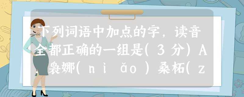 下列词语中加点的字,读音全都正确的一组是(3分)A.袅娜(niǎo)桑柘(zhè)大笔如椽(yuán )大有裨益(bì)B.混沌(hùn)城垣(huán)暴虎冯 下列词语中加点的字,读音全都正确的一组是(3分)A.袅娜(niǎo)桑柘(zhè)大笔如椽(yuán )大有裨益(bì)B.混沌(hùn)城垣(huán)暴虎冯