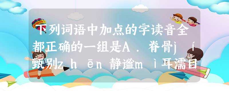 下列词语中加点的字读音全都正确的一组是A.脊骨jí甄别zhēn静谧mì耳濡目染rúB.干瘪biě诳语kuàng 悠邈miǎo恪尽职守kèC.恣意zì饿殍 下列词语中加点的字读音全都正确的一组是A.脊骨jí甄别zhēn静谧mì耳濡目染rúB.干瘪biě诳语kuàng 悠邈miǎo恪尽职守kèC.恣意zì饿殍