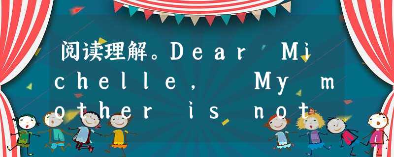 阅读理解。Dear Michelle, My mother is not a good example for me and my sis 阅读理解。Dear Michelle, My mother is not a good example for me and my sis