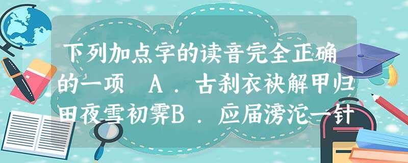 下列加点字的读音完全正确的一项 A.古刹衣袂解甲归田夜雪初霁B.应届滂沱一针见血前倨 下列加点字的读音完全正确的一项 A.古刹衣袂解甲归田夜雪初霁B.应届滂沱一针见血前倨