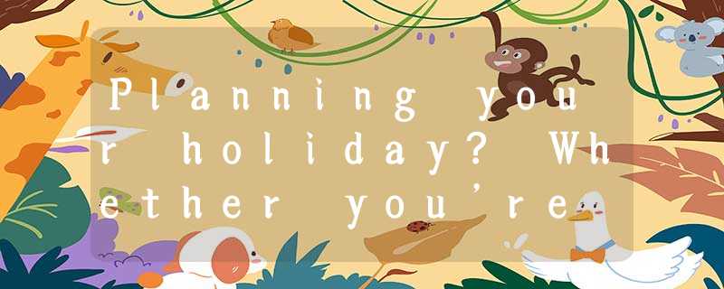 Planning your holiday? Whether you’re going to Yunnan or UK, it’s important to m Planning your holiday? Whether you’re going to Yunnan or UK, it’s important to m