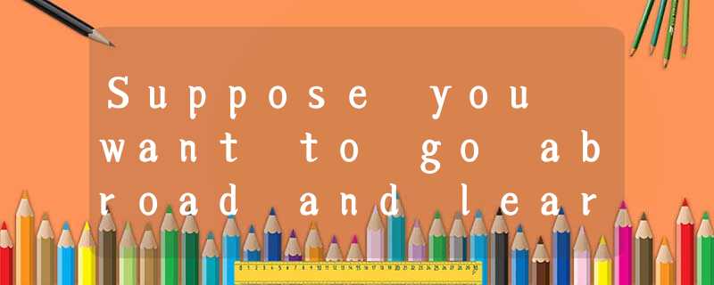Suppose you want to go abroad and learn about the foreign exchange in culture in Suppose you want to go abroad and learn about the foreign exchange in culture in
