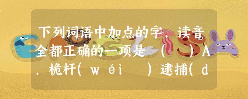 下列词语中加点的字,读音全都正确的一项是 ( )A.桅杆(wéi )逮捕(dài )倒胃口( dǎo )露马脚(lù) 敛声屏气(píng )B.草窠(kē ) 下列词语中加点的字,读音全都正确的一项是 ( )A.桅杆(wéi )逮捕(dài )倒胃口( dǎo )露马脚(lù) 敛声屏气(píng )B.草窠(kē )