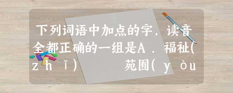 下列词语中加点的字,读音全都正确的一组是A.福祉(zhǐ) 苑囿(yòu) 斡旋(wò) 栉风沐雨(zhì)B.亲昵(nì)祛除(qū)攻讦(g 下列词语中加点的字,读音全都正确的一组是A.福祉(zhǐ) 苑囿(yòu) 斡旋(wò) 栉风沐雨(zhì)B.亲昵(nì)祛除(qū)攻讦(g