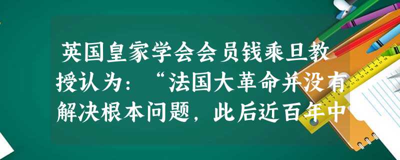 英国皇家学会会员钱乘旦教授认为:“法国大革命并没有解决根本问题,此后近百年中,法国一直处于革命与复辟的轮回中……直到1870年后,法国模式突然发生转 英国皇家学会会员钱乘旦教授认为:“法国大革命并没有解决根本问题,此后近百年中,法国一直处于革命与复辟的轮回中……直到1870年后,法国模式突然发生转