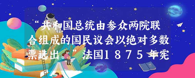 “共和国总统由参众两院联合组成的国民议会以绝对多数票选出。”法国1875年宪法的这一条款仅以一票之多获得通过;1877年,共和派在议会选举中获胜,法国共和 “共和国总统由参众两院联合组成的国民议会以绝对多数票选出。”法国1875年宪法的这一条款仅以一票之多获得通过;1877年,共和派在议会选举中获胜,法国共和