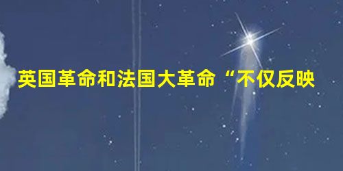 英国革命和法国大革命“不仅反映了它们本身发生的地区即英法两国的要求,而且在更大得多的程度上反映了当时整个世界的要求”。这表明,英法资产阶级革命的成功标志着 英国革命和法国大革命“不仅反映了它们本身发生的地区即英法两国的要求,而且在更大得多的程度上反映了当时整个世界的要求”。这表明,英法资产阶级革命的成功标志着