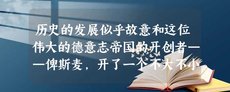 历史的发展似乎故意和这位伟大的德意志帝国的开创者——俾斯麦,开了一个不大不小的玩笑。1888年德皇威廉二世继位,在很多问题上与俾斯麦分歧严重。1890年,75岁 历史的发展似乎故意和这位伟大的德意志帝国的开创者——俾斯麦,开了一个不大不小的玩笑。1888年德皇威廉二世继位,在很多问题上与俾斯麦分歧严重。1890年,75岁