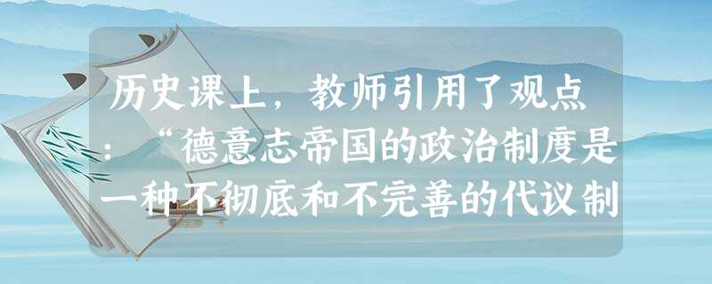 历史课上,教师引用了观点:“德意志帝国的政治制度是一种不彻底和不完善的代议制。”请你判断,下列各项表述中哪一项不能证明上述观点?A.宪法授予皇帝巨大权力B.内阁 历史课上,教师引用了观点:“德意志帝国的政治制度是一种不彻底和不完善的代议制。”请你判断,下列各项表述中哪一项不能证明上述观点?A.宪法授予皇帝巨大权力B.内阁