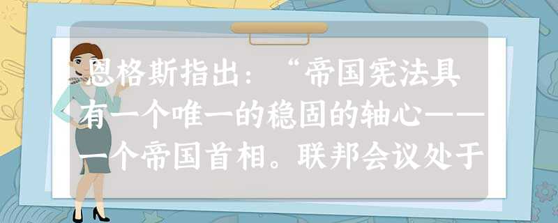 恩格斯指出:“帝国宪法具有一个唯一的稳固的轴心——一个帝国首相。联邦会议处于这样一种地位,这种地位使其他责任行政权成为不可能,可能的只有帝国首 恩格斯指出:“帝国宪法具有一个唯一的稳固的轴心——一个帝国首相。联邦会议处于这样一种地位,这种地位使其他责任行政权成为不可能,可能的只有帝国首