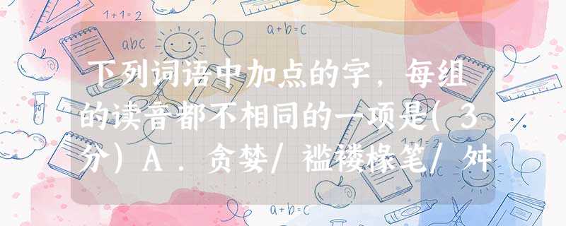 下列词语中加点的字,每组的读音都不相同的一项是(3分)A.贪婪/褴褛椽笔/舛误断碑残碣/嗟来之食B.纾难/机杼芫荽/骨髓贻人口实/颐指气使C.栈道/湛蓝针灸 下列词语中加点的字,每组的读音都不相同的一项是(3分)A.贪婪/褴褛椽笔/舛误断碑残碣/嗟来之食B.纾难/机杼芫荽/骨髓贻人口实/颐指气使C.栈道/湛蓝针灸